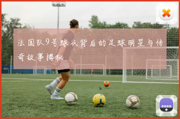 法国队9号球衣背后的足球明星与传奇故事揭秘