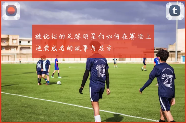 被低估的足球明星们如何在赛场上逆袭成名的故事与启示