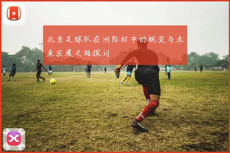 北京足球队在洲际杯中的蜕变与未来发展之路探讨