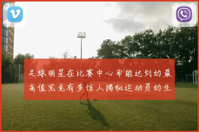 足球明星在比赛中心率能达到的最高值究竟有多惊人揭秘运动员的生理极限