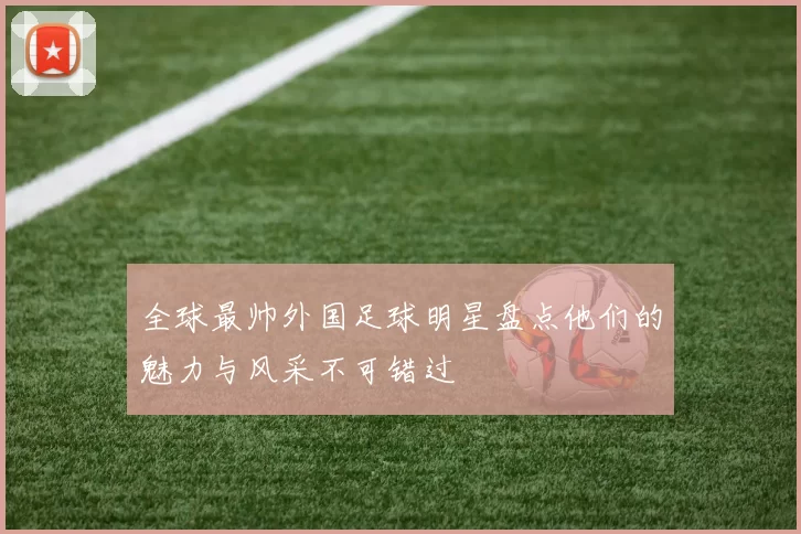 全球最帅外国足球明星盘点他们的魅力与风采不可错过