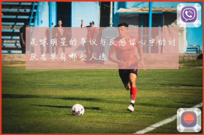 足球明星的争议与反感你心中的讨厌名单有哪些人选