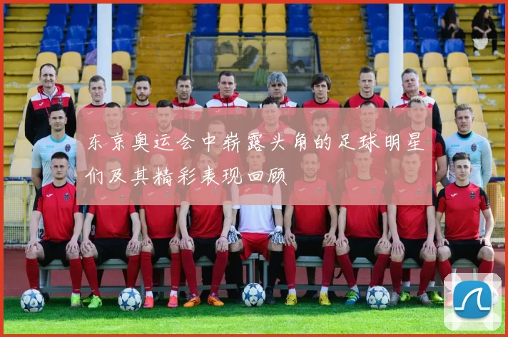 东京奥运会中崭露头角的足球明星们及其精彩表现回顾
