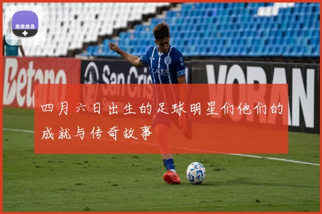 四月六日出生的足球明星们他们的成就与传奇故事
