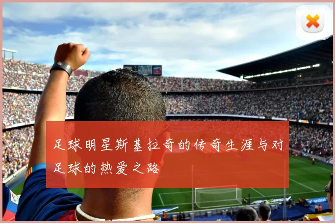 足球明星斯基拉奇的传奇生涯与对足球的热爱之路