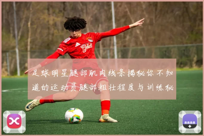 足球明星腿部肌肉线条揭秘你不知道的运动员腿部粗壮程度与训练秘诀