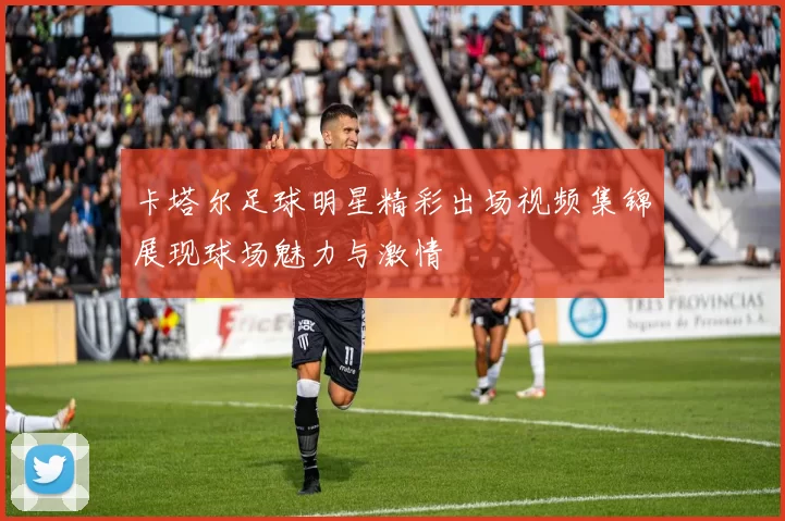 卡塔尔足球明星精彩出场视频集锦展现球场魅力与激情