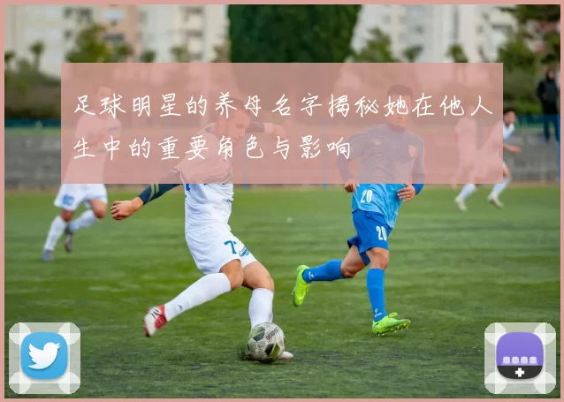 足球明星的养母名字揭秘她在他人生中的重要角色与影响