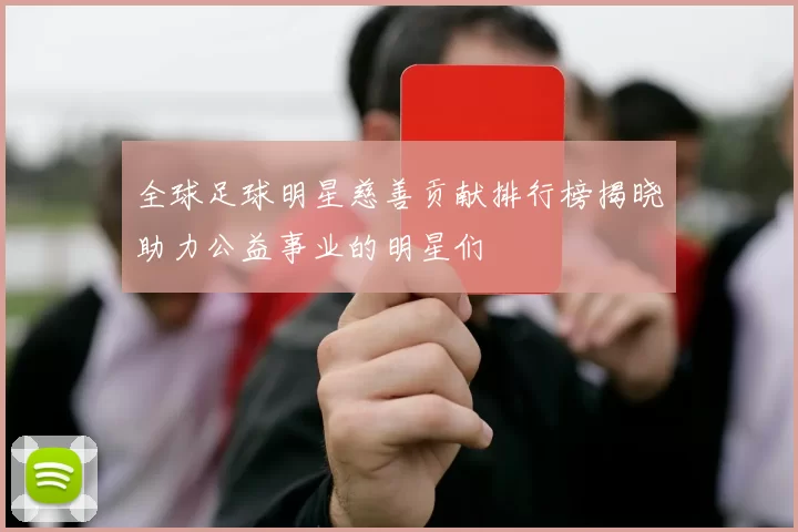 全球足球明星慈善贡献排行榜揭晓助力公益事业的明星们