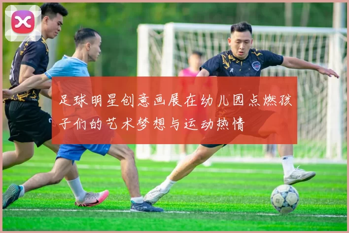 足球明星创意画展在幼儿园点燃孩子们的艺术梦想与运动热情
