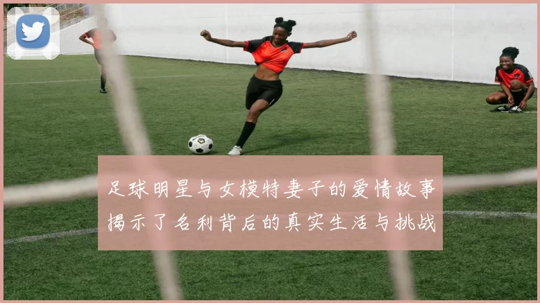 足球明星与女模特妻子的爱情故事揭示了名利背后的真实生活与挑战