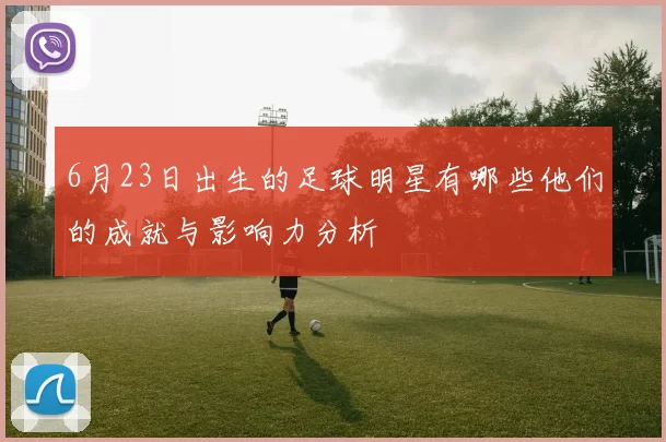 6月23日出生的足球明星有哪些他们的成就与影响力分析