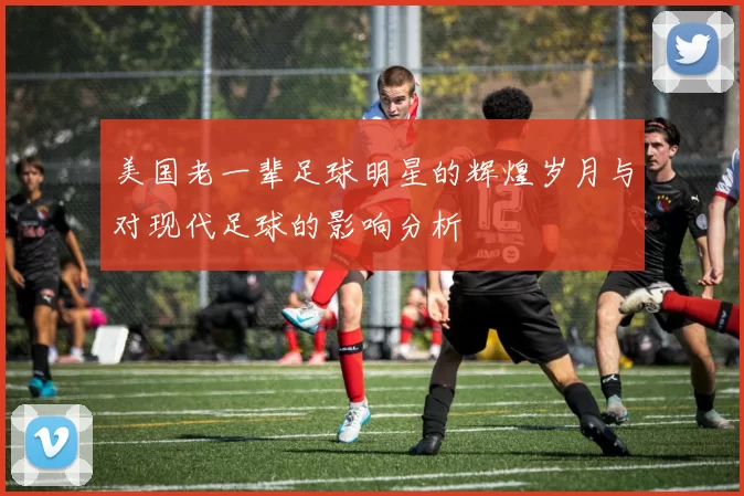 美国老一辈足球明星的辉煌岁月与对现代足球的影响分析