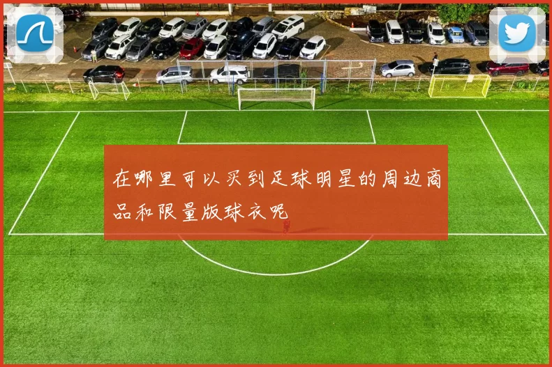 在哪里可以买到足球明星的周边商品和限量版球衣呢