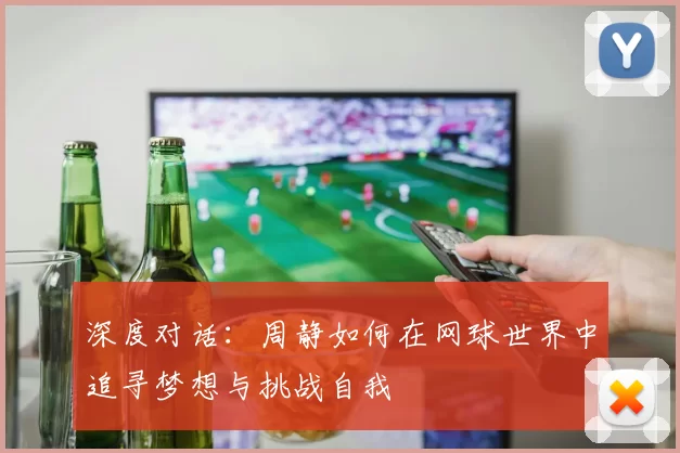深度对话：周静如何在网球世界中追寻梦想与挑战自我