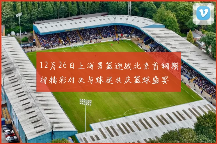 12月26日上海男篮迎战北京首钢期待精彩对决与球迷共庆篮球盛宴