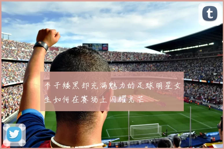 个子矮黑却充满魅力的足球明星女生如何在赛场上闪耀光芒