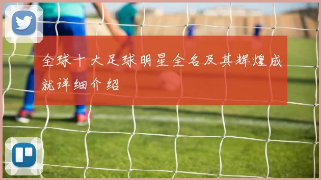 全球十大足球明星全名及其辉煌成就详细介绍