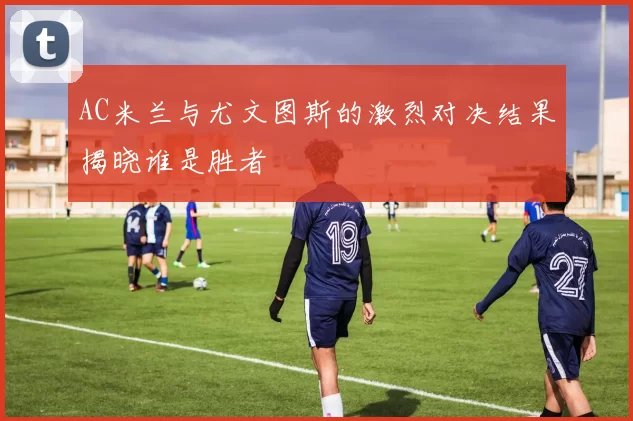 AC米兰与尤文图斯的激烈对决结果揭晓谁是胜者