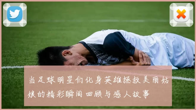 当足球明星们化身英雄拯救美丽姑娘的精彩瞬间回顾与感人故事