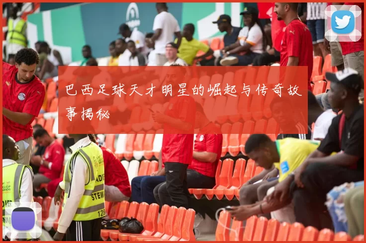 巴西足球天才明星的崛起与传奇故事揭秘